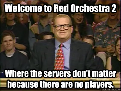 Welcome to Red Orchestra 2 Where the servers don't matter because there are no players.  Its time to play drew carey