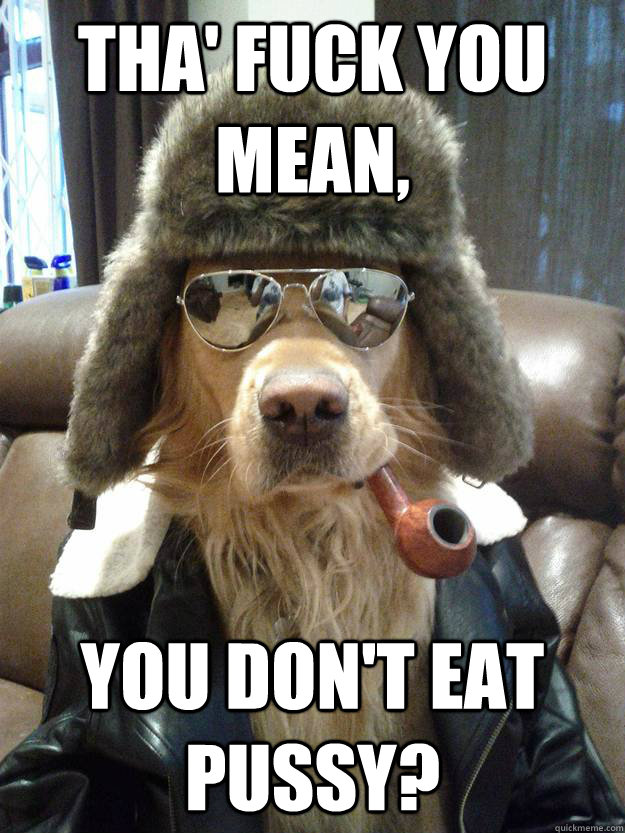 tha' fuck you mean, you don't eat pussy?  Overly Suave Dog