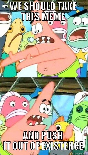 WE SHOULD TAKE THIS MEME AND PUSH IT OUT OF EXISTENCE Push it somewhere else Patrick