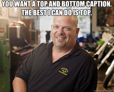 You want a top and bottom caption.
tHE BEST I CAN DO IS TOP.  - You want a top and bottom caption.
tHE BEST I CAN DO IS TOP.   Pawn Stars