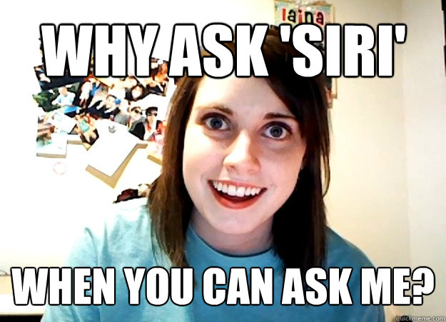 why ask 'siri' when you can ask me?  Overly Attached Girlfriend