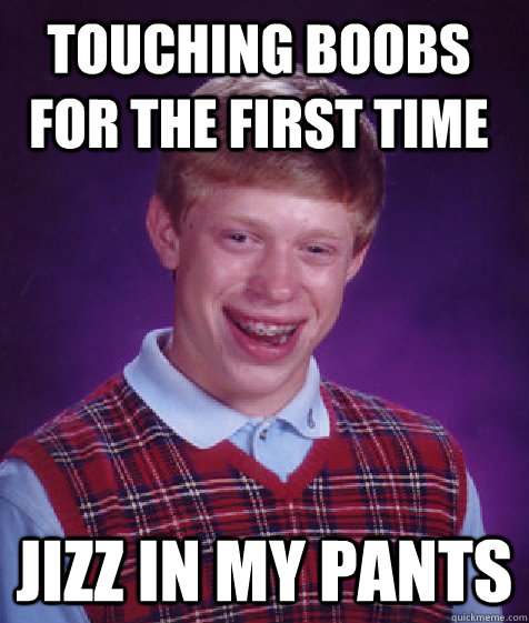 Touching boobs for the first time Jizz in my pants  Bad Luck Brian