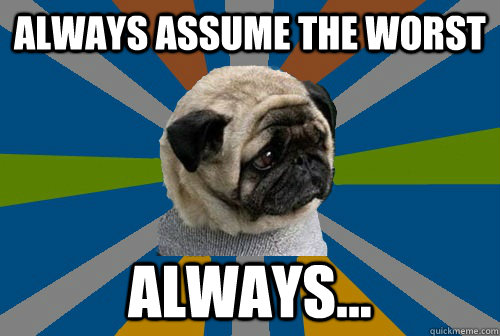 Always assume the worst Always...  Clinically Depressed Pug