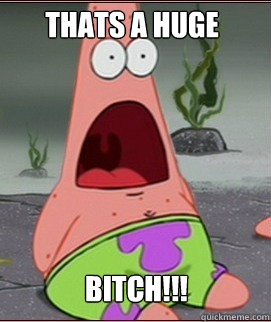BITCH!!! THATS A HUGE - BITCH!!! THATS A HUGE  Holy Shit Patrick