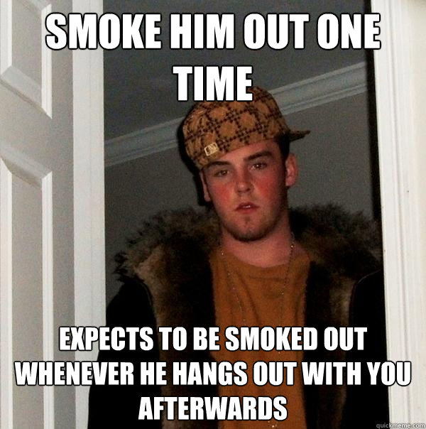 Smoke Him Out One Time Expects To Be Smoked Out Whenever He Hangs Out With You Afterwards  Scumbag Steve