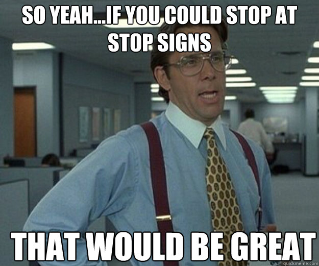 so Yeah...if you could stop at stop signs THAT WOULD BE GREAT - so Yeah...if you could stop at stop signs THAT WOULD BE GREAT  that would be great