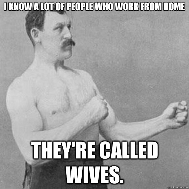 I know a lot of people who work from home They're called wives.  overly manly man