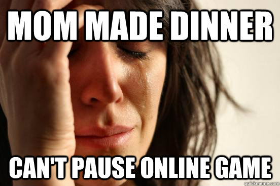 Mom made dinner can't pause online game  First World Problems