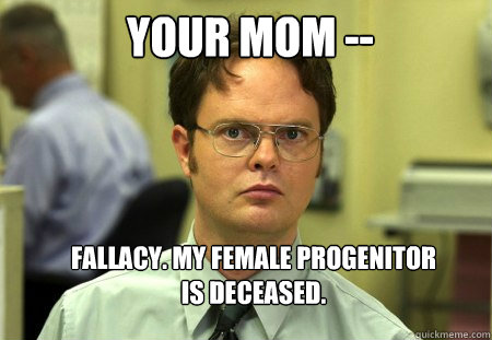 your mom -- fallacy. my female progenitor is deceased.  Schrute