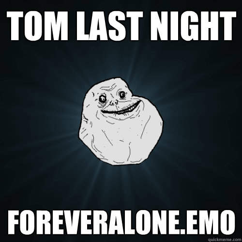tom last night foreveralone.emo  Forever Alone