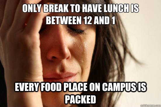 ONly break to have lunch is between 12 and 1 every food place on campus is packed  First World Problems