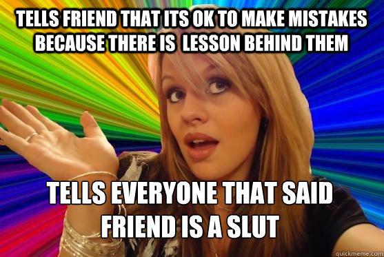 Tells friend that its ok to make mistakes because there is  lesson behind them Tells everyone that said friend is a slut  Blonde Bitch