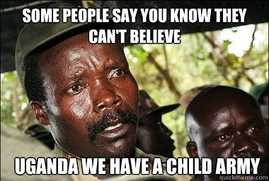 Some people say you know they can't believe Uganda we have a child army  Scumbag Kony