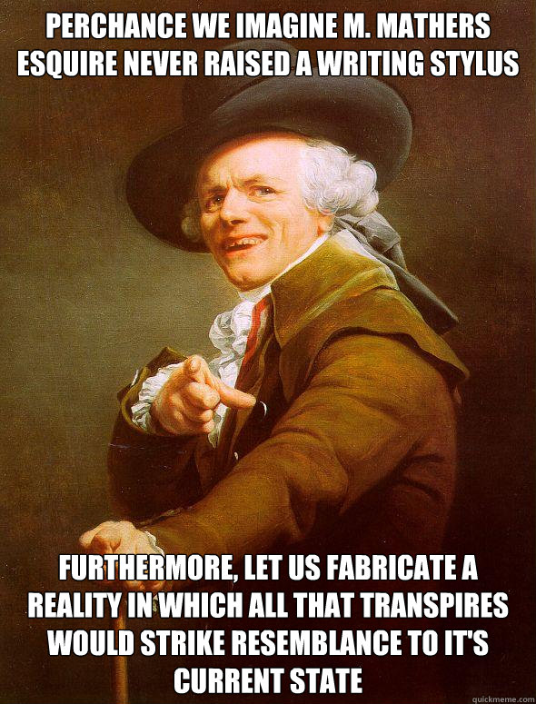 perchance we imagine M. Mathers esquire never raised a writing stylus Furthermore, let us fabricate a reality in which all that transpires would strike resemblance to it's current state - perchance we imagine M. Mathers esquire never raised a writing stylus Furthermore, let us fabricate a reality in which all that transpires would strike resemblance to it's current state  Joseph Ducreux