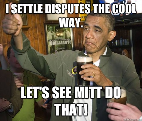 I settle disputes the cool way. Let's see Mitt do that!  Upvoting Obama