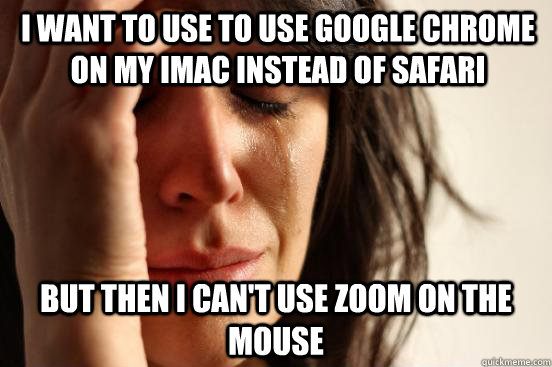 I WANT TO USE TO USE GOOGLE CHROME ON MY IMAC INSTEAD OF SAFARI but then i can't use zoom on the mouse  First World Problems