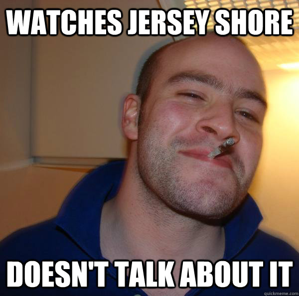 Watches jersey shore Doesn't talk about it - Watches jersey shore Doesn't talk about it  Good Guy Greg 