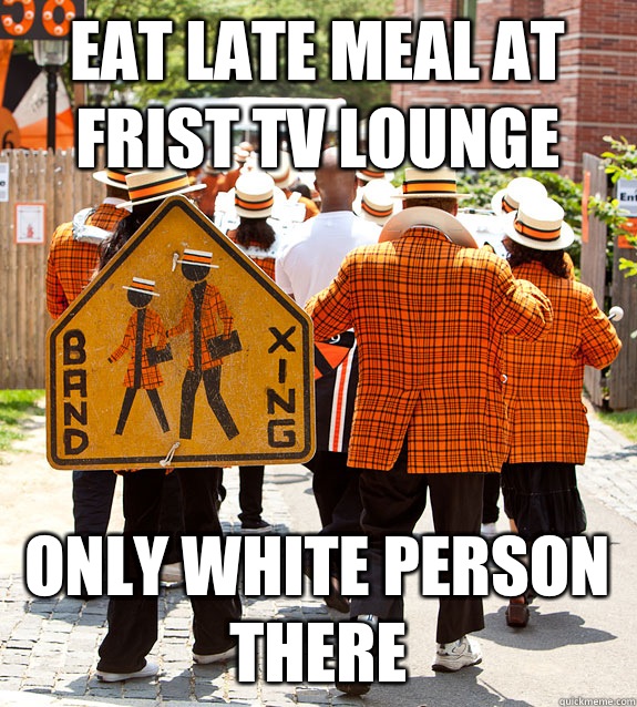 Eat late meal at frist tv lounge Only white person there  Princeton Problems