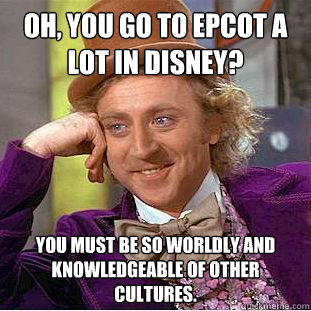 Oh, you go to Epcot a lot in Disney? You Must be so worldly and knowledgeable of other cultures.  Condescending Wonka