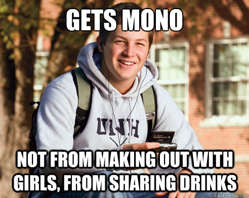 gets mono   not from making out with girls, from sharing drinks   College Freshman
