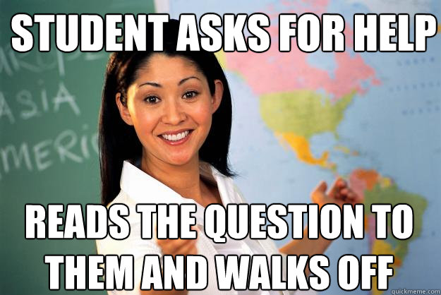 student asks for help reads the question to them and walks off  Unhelpful High School Teacher