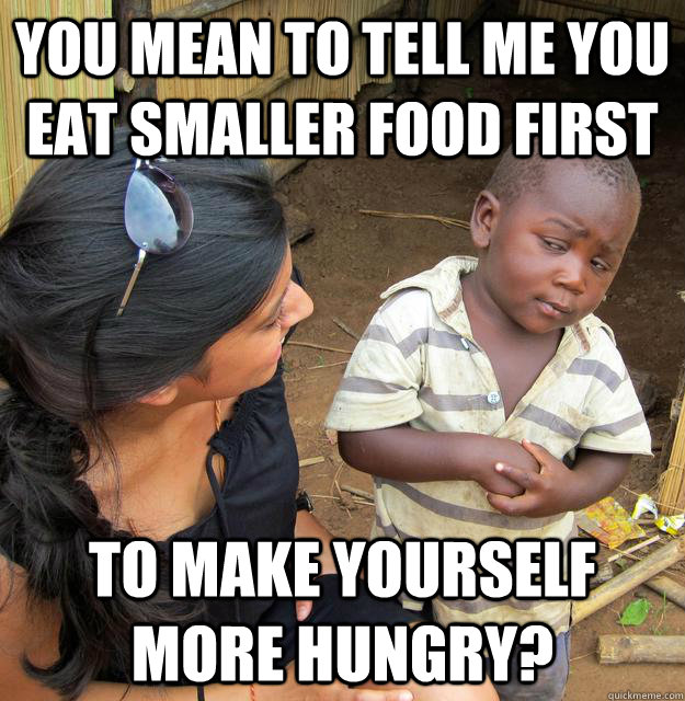you mean to tell me You eat smaller food first  to make yourself more hungry?  Skeptical Third World Kid