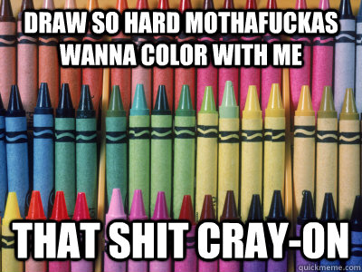 Draw so hard mothafuckas wanna color with me That shit Cray-on  