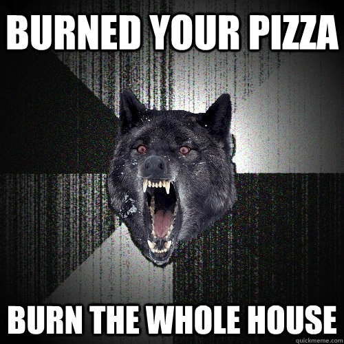 Burned your pizza Burn the whole house  Insanity Wolf