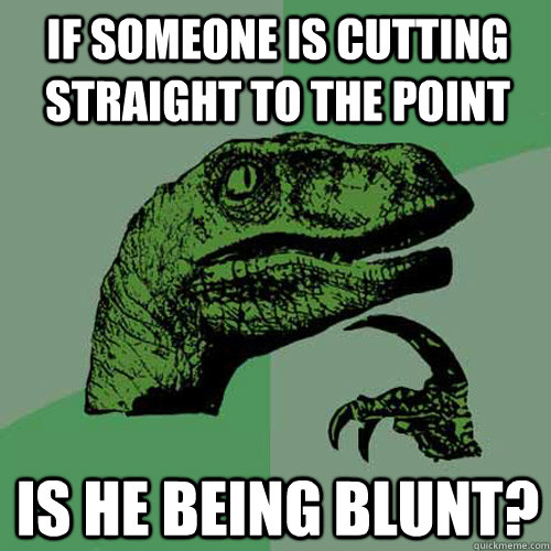 If someone is cutting straight to the point Is he being blunt? - If someone is cutting straight to the point Is he being blunt?  Philosoraptor