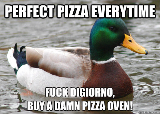 Perfect Pizza Everytime Fuck digiorno, 
buy a damn pizza oven!   Actual Advice Mallard