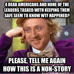4 dead americans and none of the leaders tasked with keeping them safe seem to know wtf happened? please, tell me again how this is a non-story  Condescending Wonka