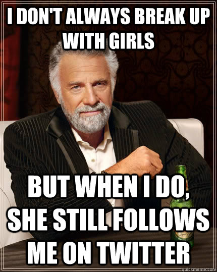 i don't always break up with girls But when I do, she still follows me on twitter  The Most Interesting Man In The World