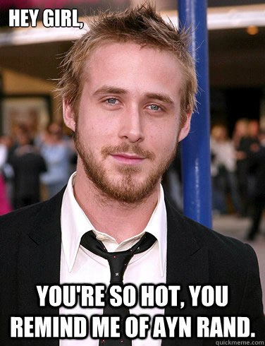Hey girl, You're so hot, you remind me of Ayn Rand.  Paul Ryan Gosling
