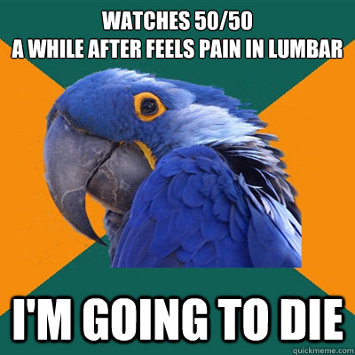 Watches 50/50
a while after feels pain in lumbar i'm going to die  Paranoid Parrot