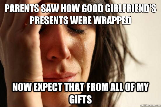 parents saw how good girlfriend's presents were wrapped now expect that from all of my gifts  First World Problems