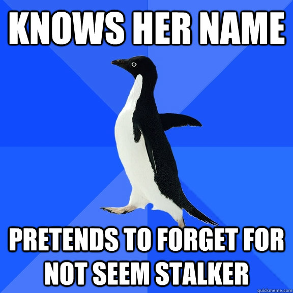 Knows her name pretends to forget for not seem stalker  Socially Awkward Penguin