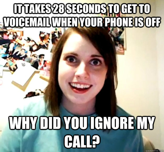 It takes 28 seconds to get to voicemail when your phone is off Why did you ignore my call?  Overly Attached Girlfriend