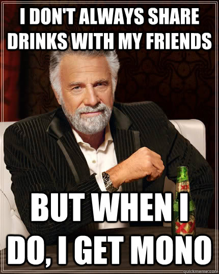 I don't always share drinks with my friends but when I do, I get mono  The Most Interesting Man In The World