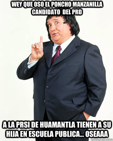 wey que oso el poncho manzanilla candidato  del prd a la prsi de huamantla tienen a su hija en escuela publica... oseaaa  El Pirruris