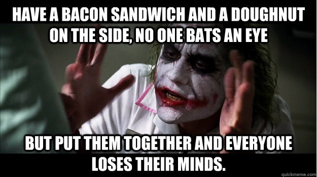Have a bacon sandwich and a doughnut on the side, no one bats an eye but put them together and everyone loses their minds.  Joker Mind Loss