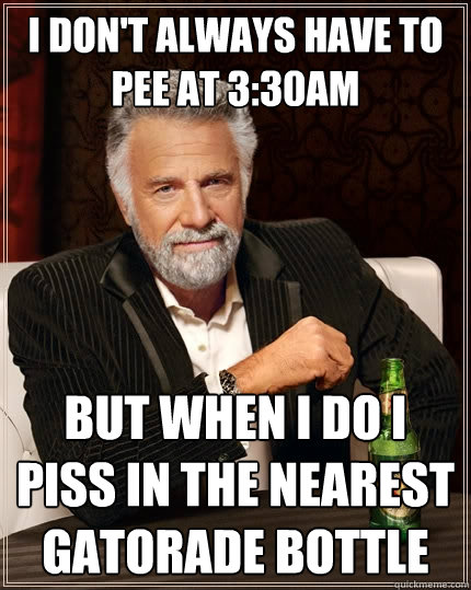 I don't always have to pee at 3:30am But when I do i piss in the nearest gatorade bottle  The Most Interesting Man In The World