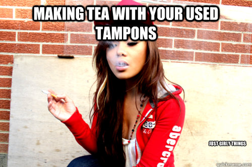 making tea with your used tampons just girly things  