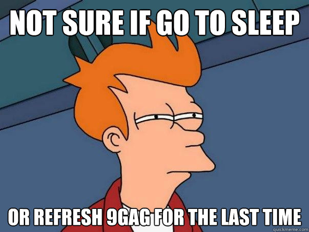 Not sure if go to sleep or refresh 9gag for the last time  Not sure Fry