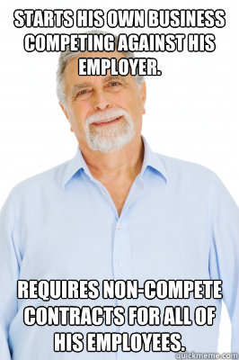 Starts his own business competing against his employer. Requires non-compete contracts for all of his employees. - Starts his own business competing against his employer. Requires non-compete contracts for all of his employees.  Baby Boomer Dad