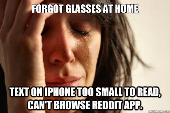forgot glasses at home text on iphone too small to read, can't browse reddit app. - forgot glasses at home text on iphone too small to read, can't browse reddit app.  First World Problems