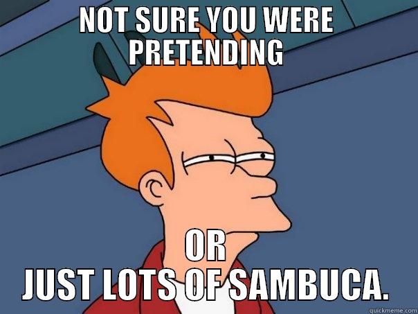 NOT SURE YOU WERE PRETENDING OR JUST LOTS OF SAMBUCA. Futurama Fry
