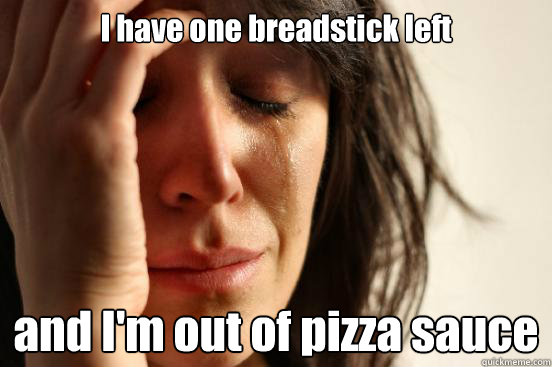 I have one breadstick left and I'm out of pizza sauce  First World Problems