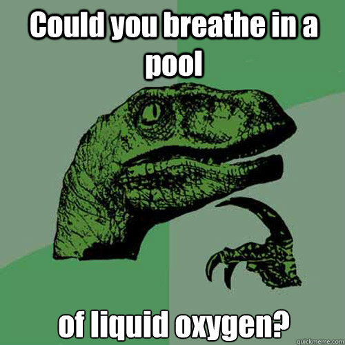 Could you breathe in a pool of liquid oxygen? - Could you breathe in a pool of liquid oxygen?  Philosoraptor