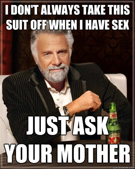 I don't always take this suit off when I have sex Just ask your mother  The Most Interesting Man In The World
