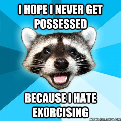I hope I never get possessed  because I hate exorcising   Lame Pun Raccoon